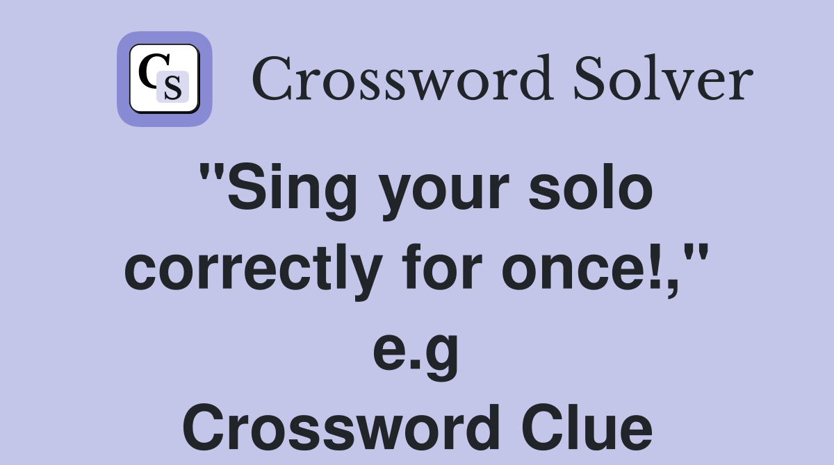 "Sing your solo correctly for once!," e.g. Crossword Clue Answers